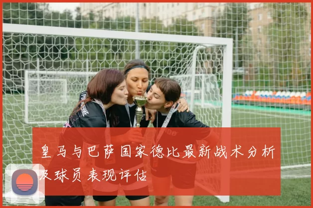 皇马与巴萨国家德比最新战术分析及球员表现评估