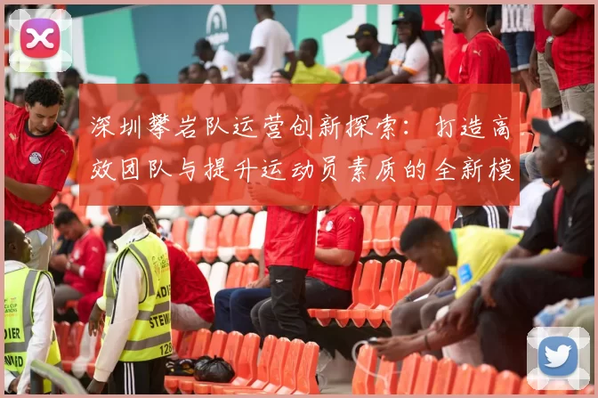 深圳攀岩队运营创新探索：打造高效团队与提升运动员素质的全新模式