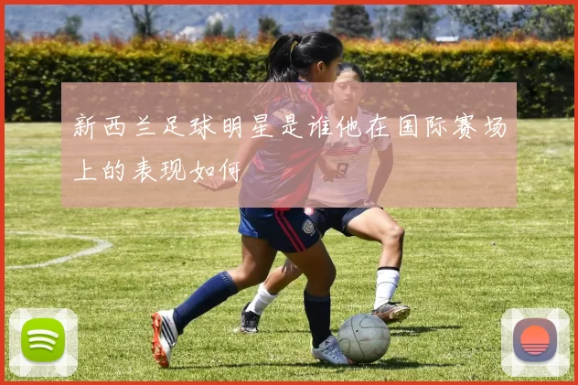 新西兰足球明星是谁他在国际赛场上的表现如何