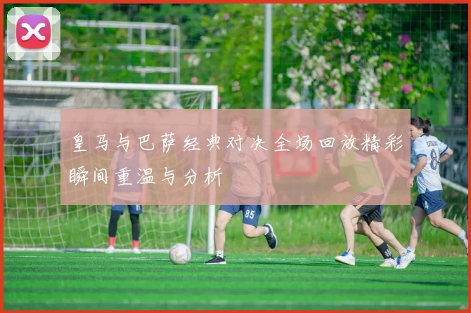 皇马与巴萨经典对决全场回放精彩瞬间重温与分析