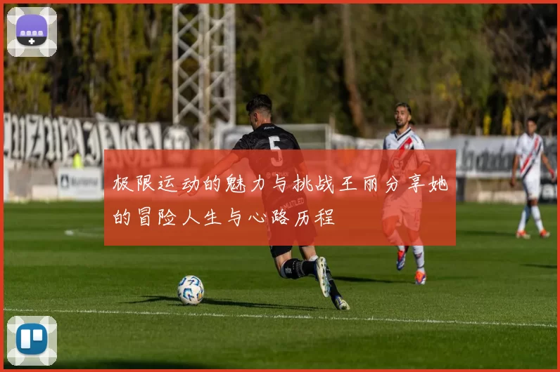 极限运动的魅力与挑战王丽分享她的冒险人生与心路历程