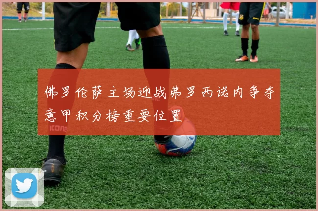 佛罗伦萨主场迎战弗罗西诺内争夺意甲积分榜重要位置