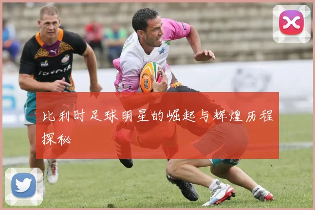 比利时足球明星的崛起与辉煌历程探秘
