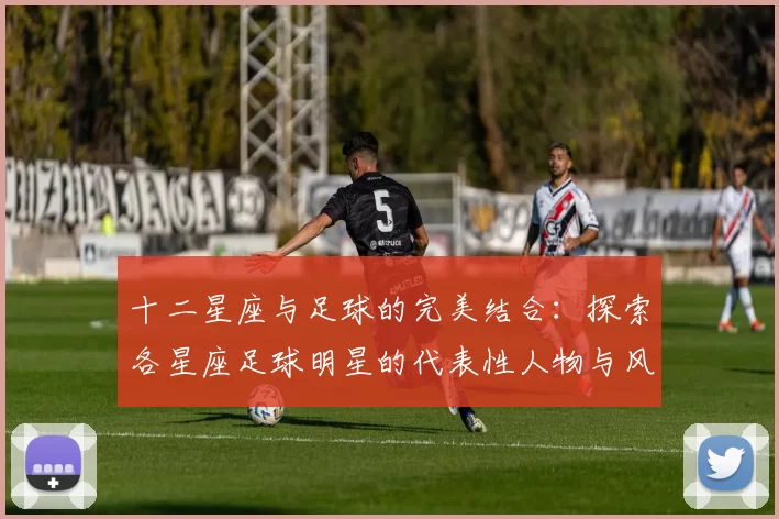 十二星座与足球的完美结合：探索各星座足球明星的代表性人物与风格