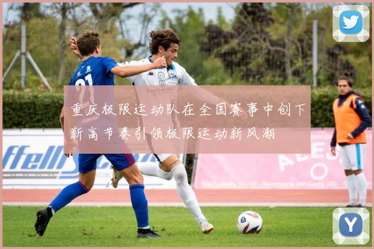 重庆极限运动队在全国赛事中创下新高节奏引领极限运动新风潮