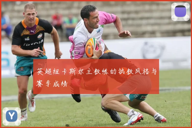 英超纽卡斯尔主教练的执教风格与赛季成绩