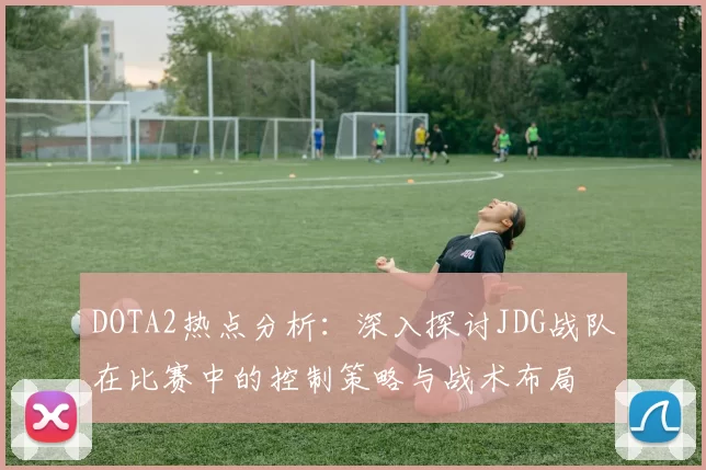 DOTA2热点分析：深入探讨JDG战队在比赛中的控制策略与战术布局
