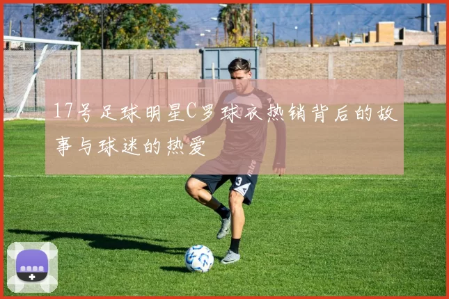 17号足球明星C罗球衣热销背后的故事与球迷的热爱