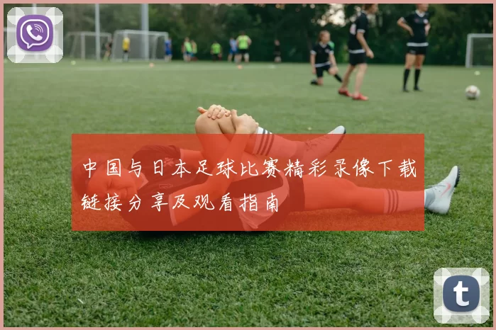 中国与日本足球比赛精彩录像下载链接分享及观看指南