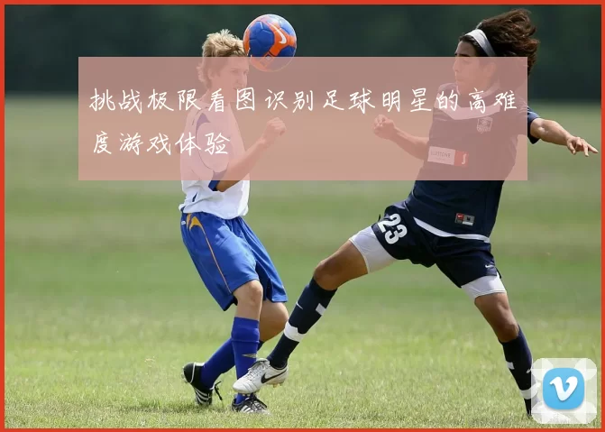 挑战极限看图识别足球明星的高难度游戏体验